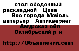 стол обеденный раскладной › Цена ­ 10 000 - Все города Мебель, интерьер » Антиквариат   . Амурская обл.,Октябрьский р-н